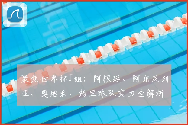 聚焦世界杯J组：阿根廷、阿尔及利亚、奥地利、约旦球队实力全解析