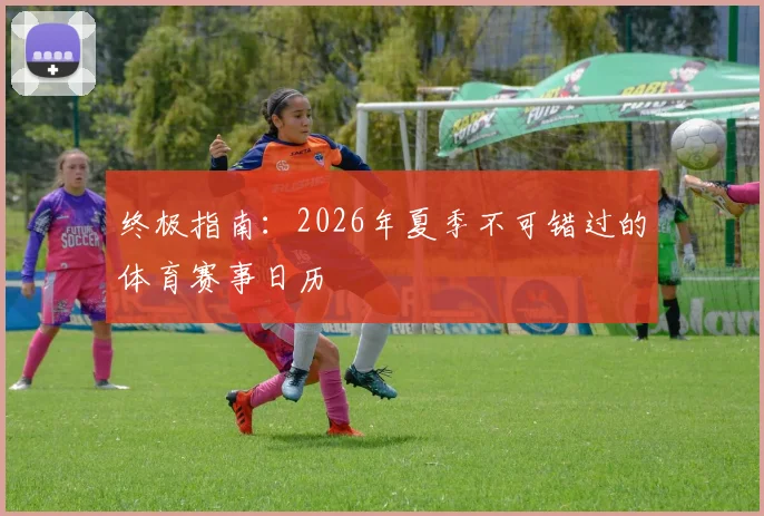 终极指南：2026年夏季不可错过的体育赛事日历