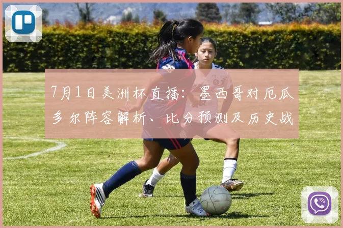 7月1日美洲杯直播：墨西哥对厄瓜多尔阵容解析、比分预测及历史战绩分析