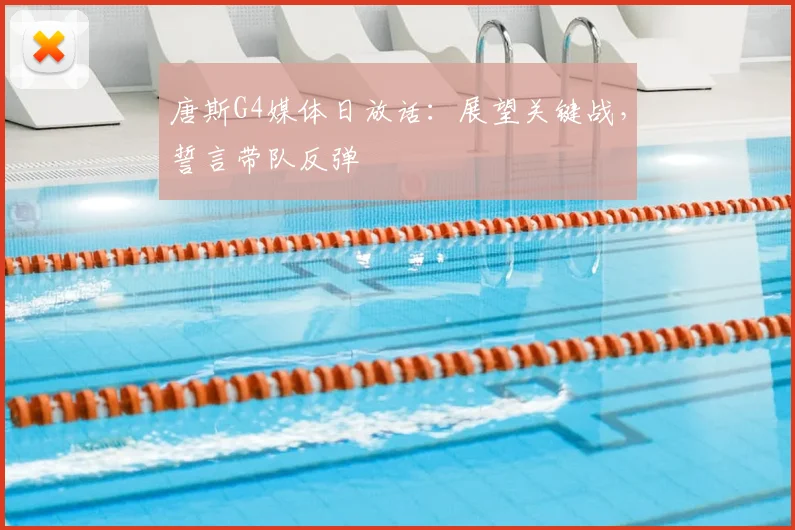 唐斯G4媒体日放话:展望关键战,誓言带队反弹