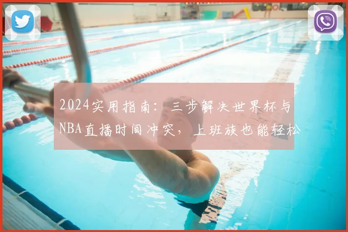 2024实用指南：三步解决世界杯与NBA直播时间冲突，上班族也能轻松双追