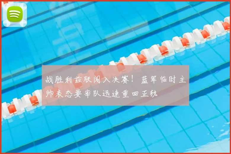 战胜利兹联闯入决赛！蓝军临时主帅表态要率队迅速重回正轨