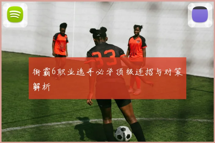 街霸6职业选手必学顶级连招与对策解析