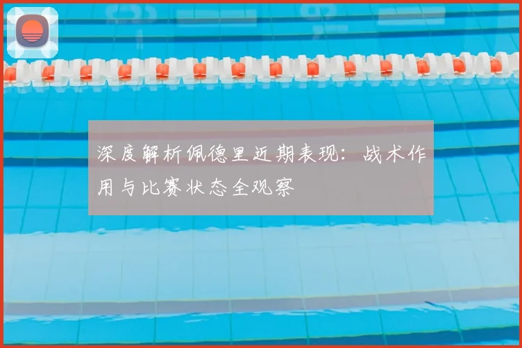 深度解析佩德里近期表现：战术作用与比赛状态全观察