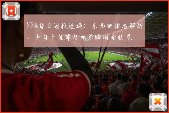 NBA每日战报速递：东西部排名解析、今日十佳球与绝杀瞬间全收录