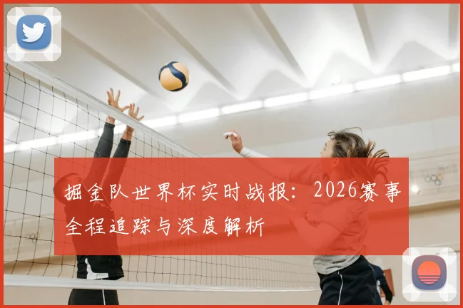 掘金队世界杯实时战报：2026赛事全程追踪与深度解析