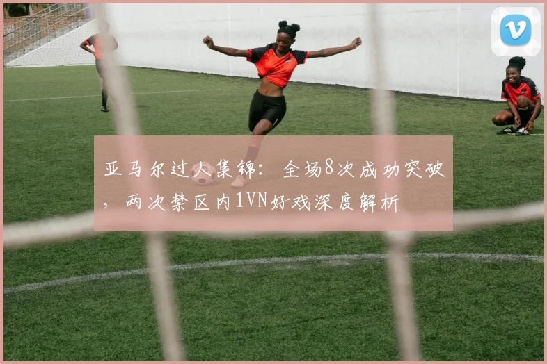 亚马尔过人集锦：全场8次成功突破，两次禁区内1VN好戏深度解析