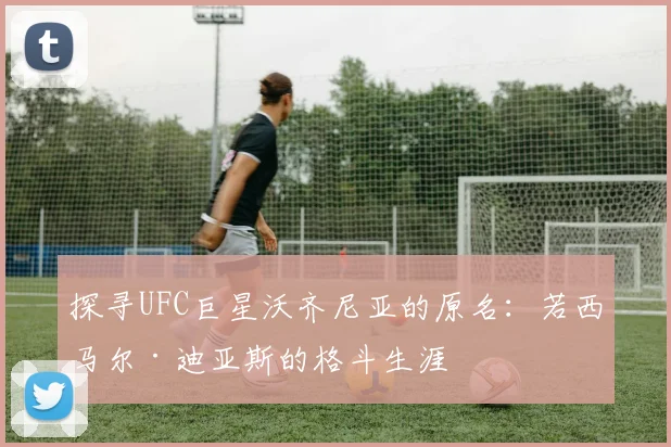 探寻UFC巨星沃齐尼亚的原名：若西马尔·迪亚斯的格斗生涯