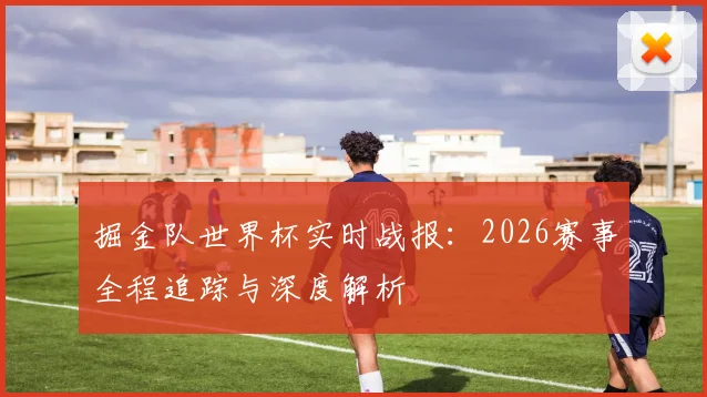 掘金队世界杯实时战报：2026赛事全程追踪与深度解析