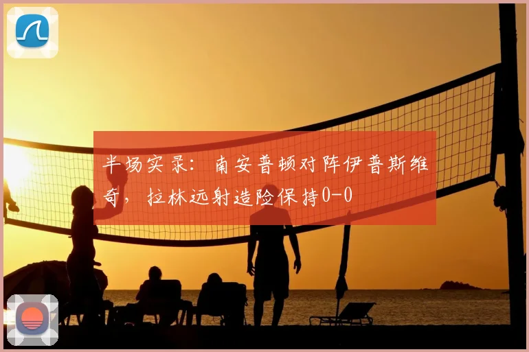 半场实录：南安普顿对阵伊普斯维奇，拉林远射造险保持0-0