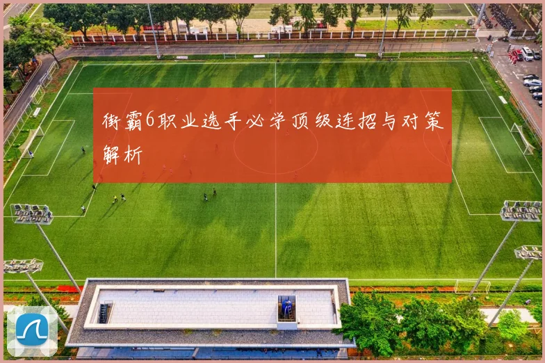 街霸6职业选手必学顶级连招与对策解析