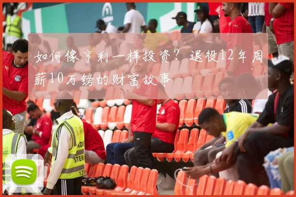 如何像亨利一样投资？退役12年周薪10万镑的财富故事