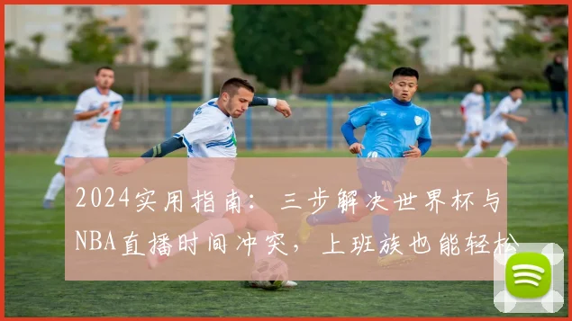 2024实用指南：三步解决世界杯与NBA直播时间冲突，上班族也能轻松双追