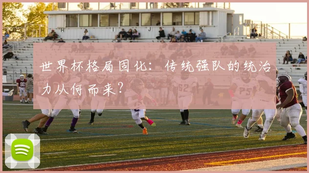世界杯格局固化：传统强队的统治力从何而来？