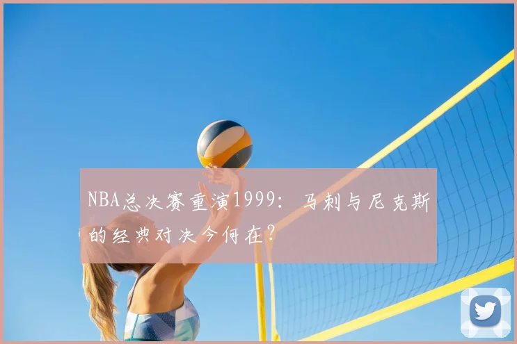 NBA总决赛重演1999：马刺与尼克斯的经典对决今何在？