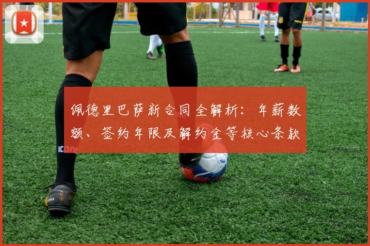 佩德里巴萨新合同全解析：年薪数额、签约年限及解约金等核心条款详解