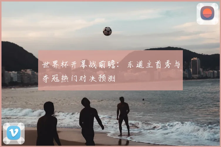 世界杯开幕战前瞻：东道主首秀与夺冠热门对决预测
