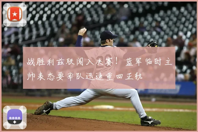 战胜利兹联闯入决赛！蓝军临时主帅表态要率队迅速重回正轨