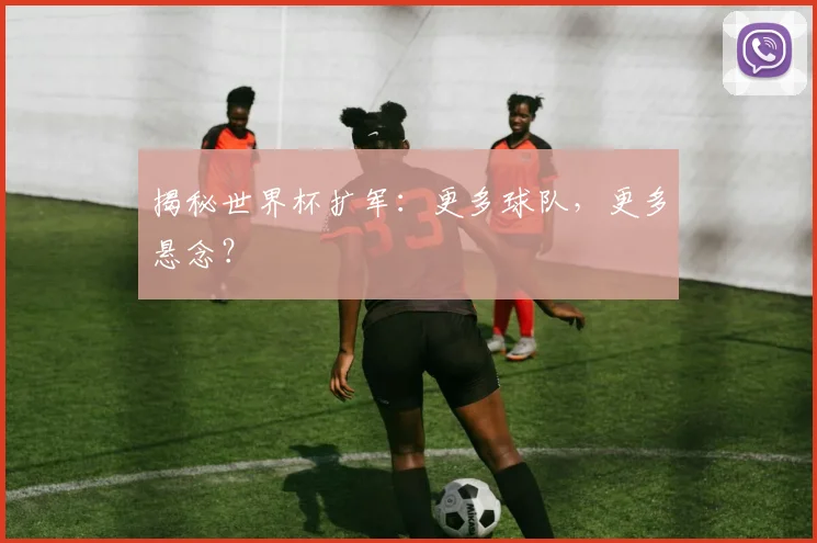 揭秘世界杯扩军：更多球队，更多悬念？