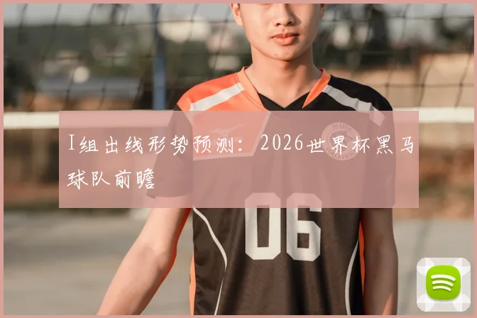 I组出线形势预测：2026世界杯黑马球队前瞻