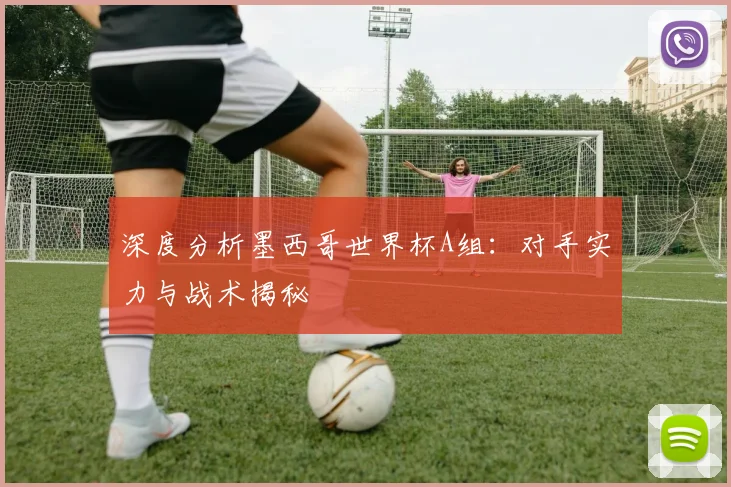 深度分析墨西哥世界杯A组：对手实力与战术揭秘