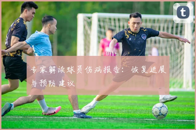 专家解读球员伤病报告：恢复进展与预防建议