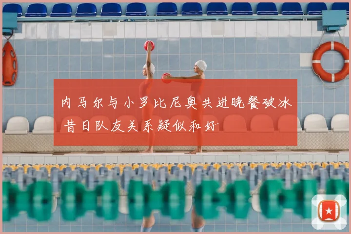 内马尔与小罗比尼奥共进晚餐破冰 昔日队友关系疑似和好