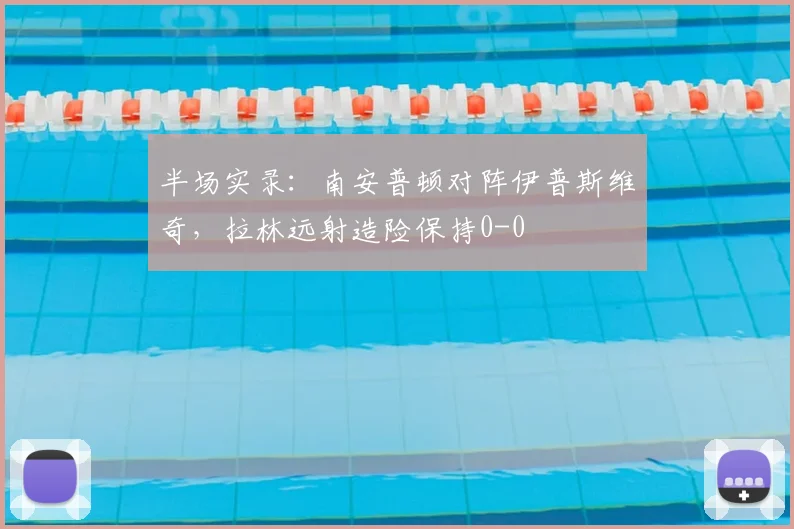 半场实录：南安普顿对阵伊普斯维奇，拉林远射造险保持0-0