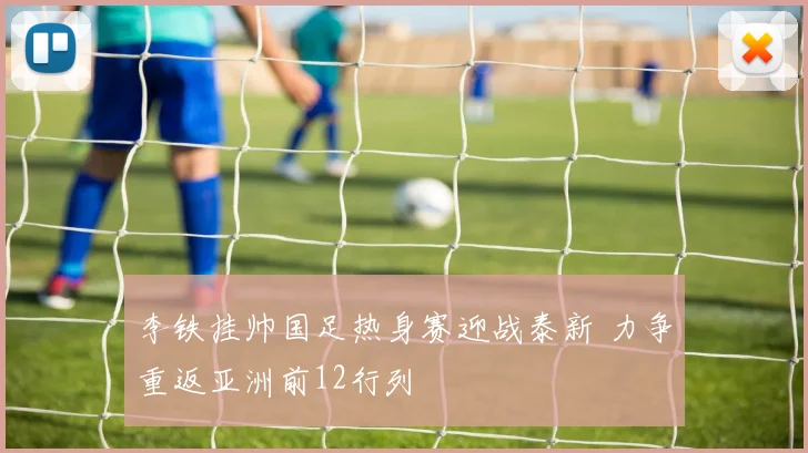 李铁挂帅国足热身赛迎战泰新 力争重返亚洲前12行列