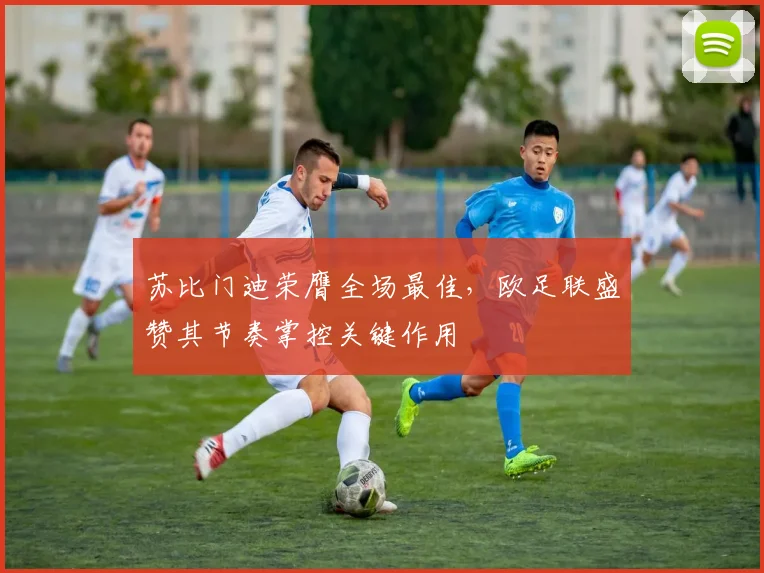 苏比门迪荣膺全场最佳，欧足联盛赞其节奏掌控关键作用