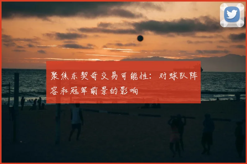 聚焦东契奇交易可能性：对球队阵容和冠军前景的影响