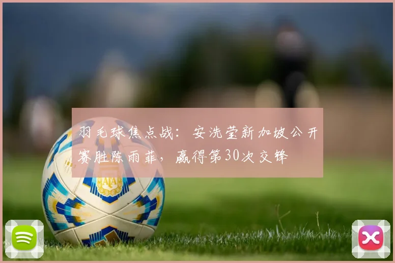 羽毛球焦点战：安洗莹新加坡公开赛胜陈雨菲，赢得第30次交锋