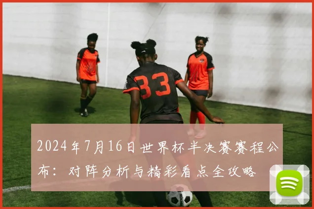2024年7月16日世界杯半决赛赛程公布：对阵分析与精彩看点全攻略