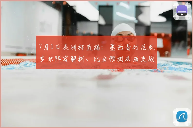 7月1日美洲杯直播：墨西哥对厄瓜多尔阵容解析、比分预测及历史战绩分析